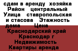 сдам в аренду  хозяйка › Район ­ центральный › Улица ­ ставропольская и стасова › Этажность дома ­ 5 › Цена ­ 14 000 - Краснодарский край, Краснодар г. Недвижимость » Квартиры аренда   . Краснодарский край,Краснодар г.